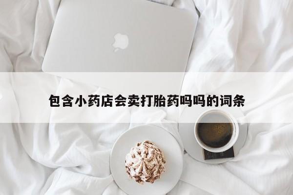 打胎药在线购买包含小药店会卖打胎药吗吗的词条