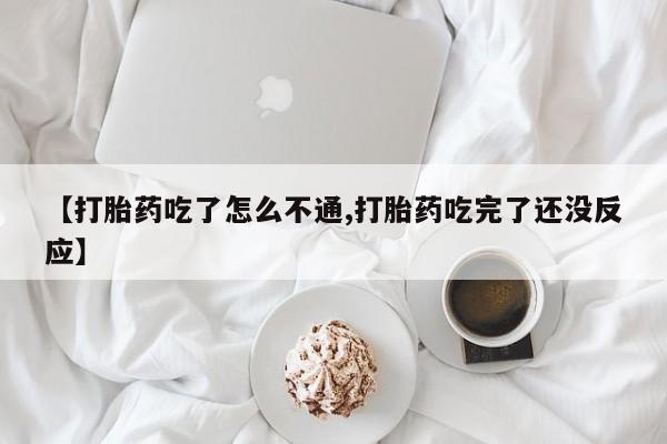 打胎药在线购买【打胎药吃了怎么不通,打胎药吃完了还没反应】