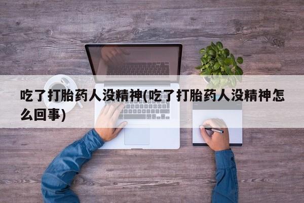 打胎药在线购买吃了打胎药人没精神(吃了打胎药人没精神怎么回事)