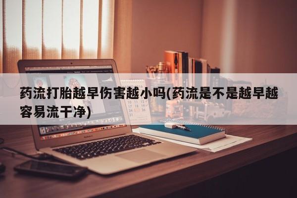 打胎药在线购买药流打胎越早伤害越小吗(药流是不是越早越容易流干净)