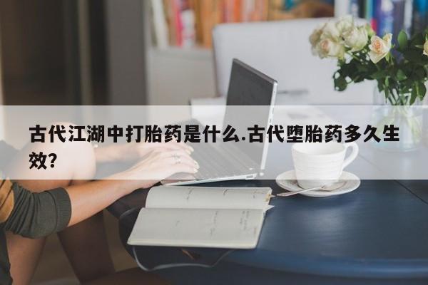 打胎药在线购买古代江湖中打胎药是什么.古代堕胎药多久生效？