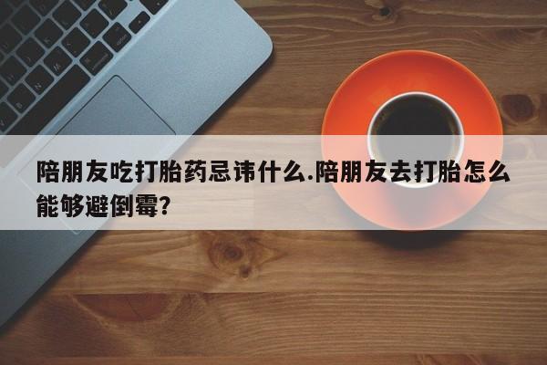 打胎药在线购买陪朋友吃打胎药忌讳什么.陪朋友去打胎怎么能够避倒霉？