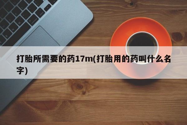 打胎药在线购买打胎所需要的药17m(打胎用的药叫什么名字)