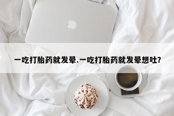 打胎药在线购买一吃打胎药就发晕.一吃打胎药就发晕想吐？