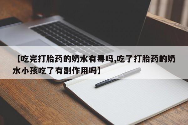 打胎药在线购买【吃完打胎药的奶水有毒吗,吃了打胎药的奶水小孩吃了有副作用吗】