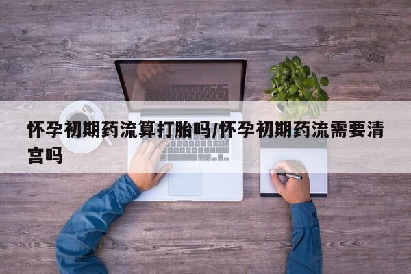 打胎药在线购买怀孕初期药流算打胎吗/怀孕初期药流需要清宫吗