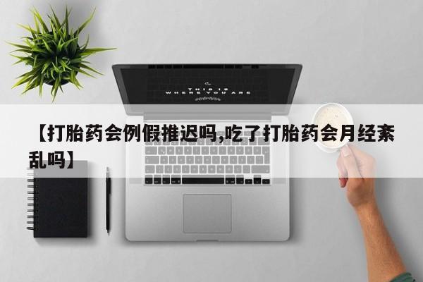 打胎药在线购买【打胎药会例假推迟吗,吃了打胎药会月经紊乱吗】