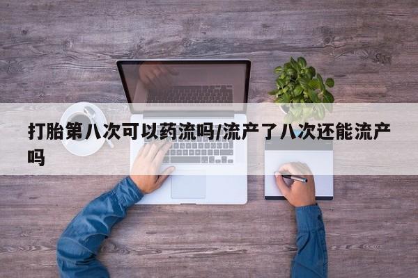 打胎药在线购买打胎第八次可以药流吗/流产了八次还能流产吗