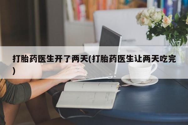 打胎药在线购买打胎药医生开了两天(打胎药医生让两天吃完)