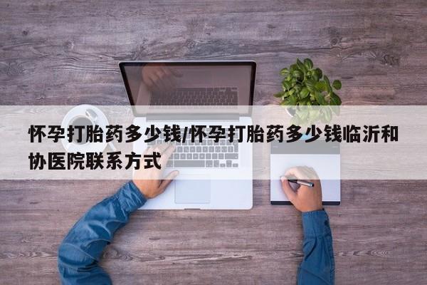 打胎药在线购买怀孕打胎药多少钱/怀孕打胎药多少钱临沂和协医院联系方式
