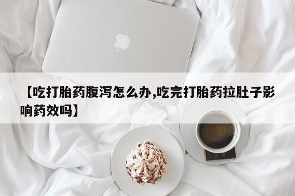 打胎药在线购买【吃打胎药腹泻怎么办,吃完打胎药拉肚子影响药效吗】