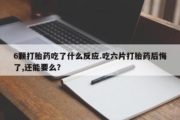 打胎药在线购买6颗打胎药吃了什么反应.吃六片打胎药后悔了,还能要么？