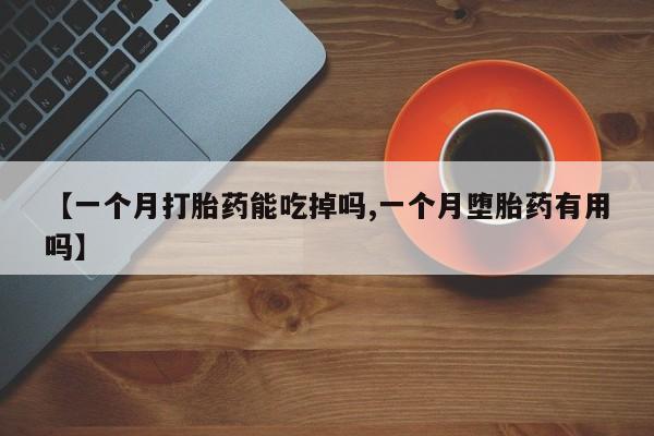 打胎药在线购买【一个月打胎药能吃掉吗,一个月堕胎药有用吗】