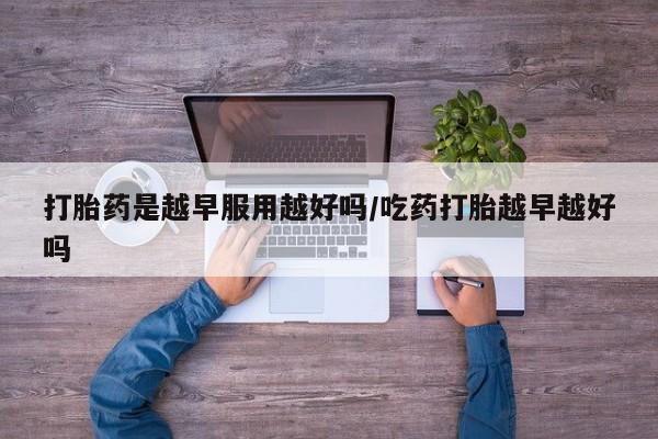 打胎药在线购买打胎药是越早服用越好吗/吃药打胎越早越好吗