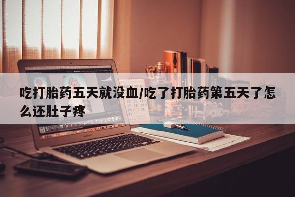 打胎药在线购买吃打胎药五天就没血/吃了打胎药第五天了怎么还肚子疼