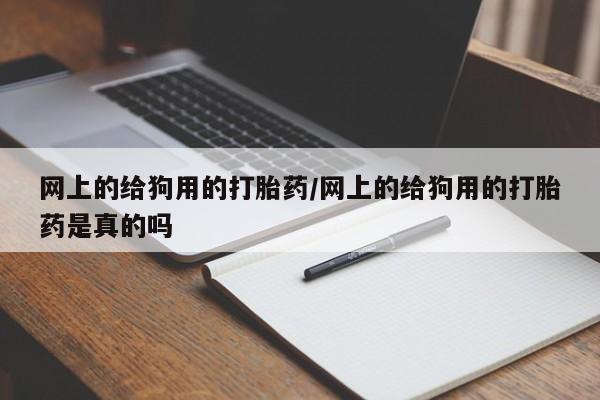 打胎药在线购买网上的给狗用的打胎药/网上的给狗用的打胎药是真的吗