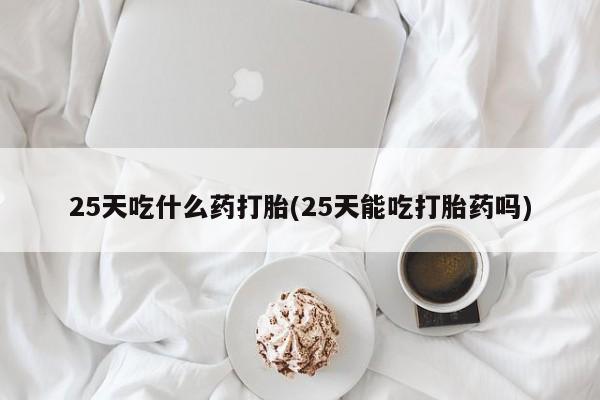 打胎药在线购买25天吃什么药打胎(25天能吃打胎药吗)
