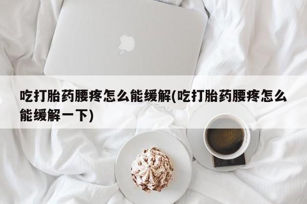 打胎药在线购买吃打胎药腰疼怎么能缓解(吃打胎药腰疼怎么能缓解一下)