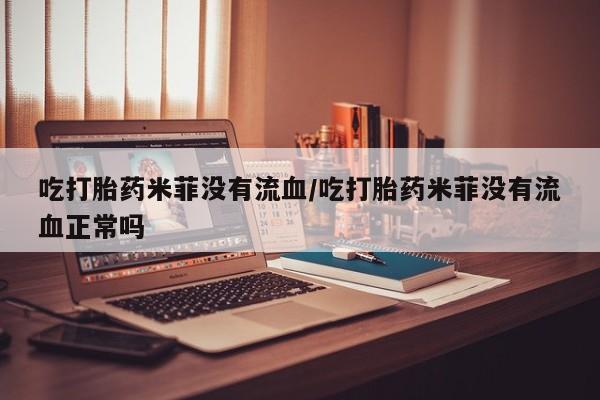 打胎药在线购买吃打胎药米菲没有流血/吃打胎药米菲没有流血正常吗