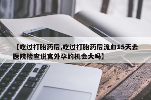 打胎药在线购买【吃过打胎药后,吃过打胎药后流血15天去医院检查说宫外孕的机会大吗】