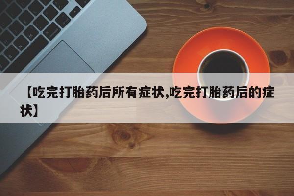 打胎药在线购买【吃完打胎药后所有症状,吃完打胎药后的症状】