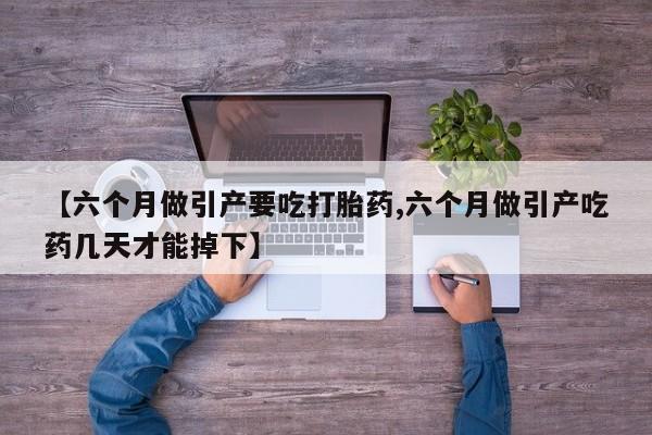 打胎药在线购买【六个月做引产要吃打胎药,六个月做引产吃药几天才能掉下】