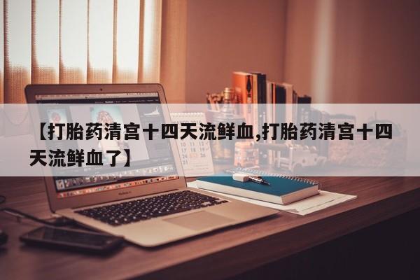 打胎药在线购买【打胎药清宫十四天流鲜血,打胎药清宫十四天流鲜血了】