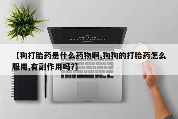 打胎药在线购买【狗打胎药是什么药物啊,狗狗的打胎药怎么服用,有副作用吗?】