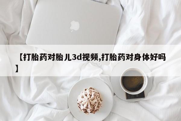 打胎药在线购买【打胎药对胎儿3d视频,打胎药对身体好吗】