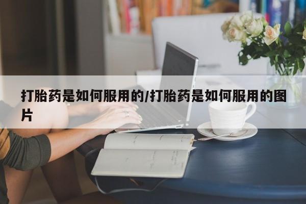 打胎药在线购买打胎药是如何服用的/打胎药是如何服用的图片