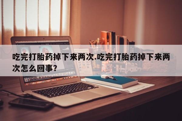 打胎药在线购买吃完打胎药掉下来两次.吃完打胎药掉下来两次怎么回事？