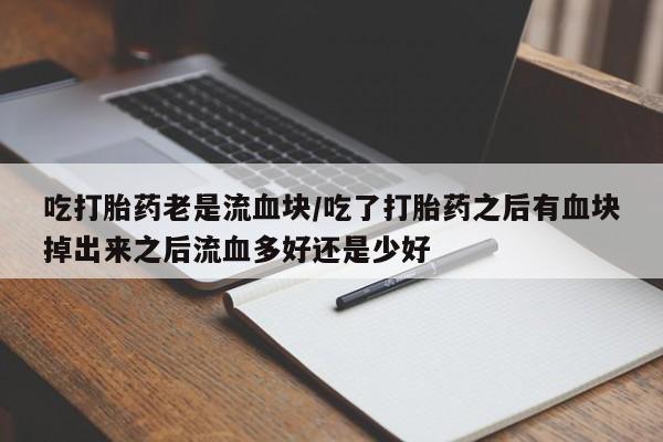 打胎药在线购买吃打胎药老是流血块/吃了打胎药之后有血块掉出来之后流血多好还是少好