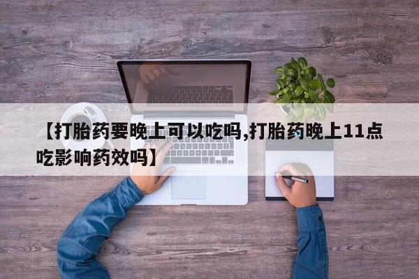 打胎药在线购买【打胎药要晚上可以吃吗,打胎药晚上11点吃影响药效吗】