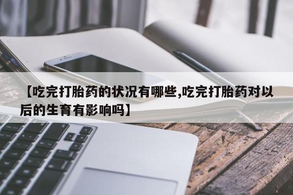 打胎药在线购买【吃完打胎药的状况有哪些,吃完打胎药对以后的生育有影响吗】