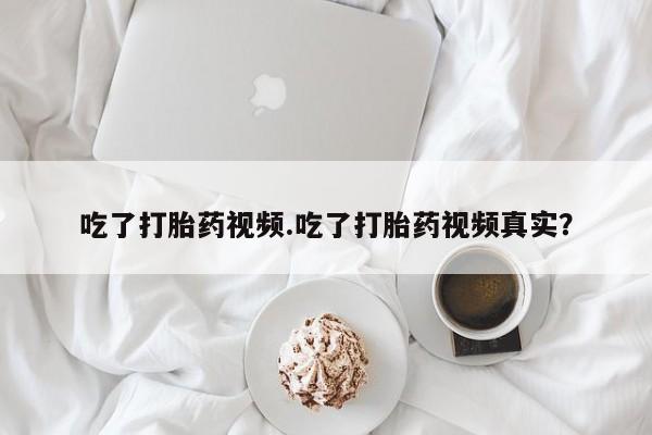 打胎药在线购买吃了打胎药视频.吃了打胎药视频真实？