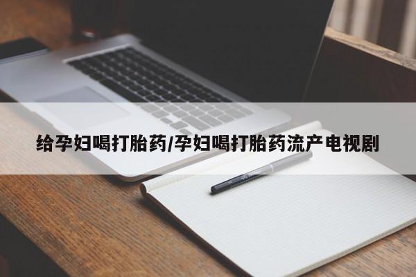 打胎药在线购买给孕妇喝打胎药/孕妇喝打胎药流产电视剧