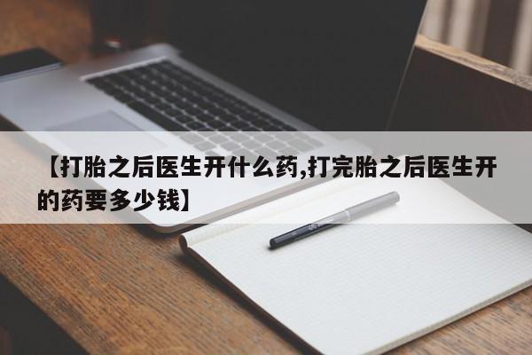 打胎药在线购买【打胎之后医生开什么药,打完胎之后医生开的药要多少钱】