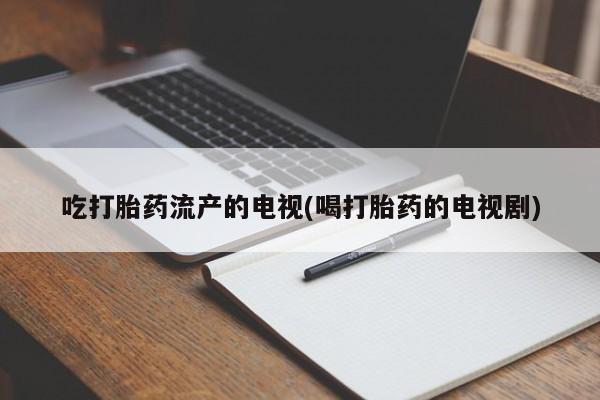 打胎药在线购买吃打胎药流产的电视(喝打胎药的电视剧)