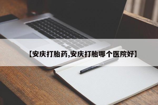 打胎药在线购买【安庆打胎药,安庆打胎哪个医院好】