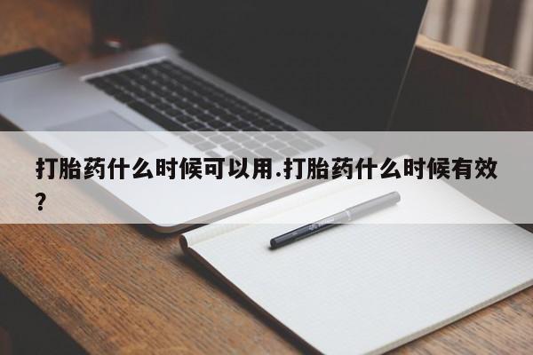 打胎药在线购买打胎药什么时候可以用.打胎药什么时候有效？