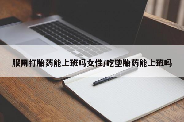 打胎药在线购买服用打胎药能上班吗女性/吃堕胎药能上班吗