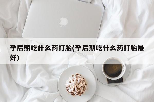 打胎药在线购买孕后期吃什么药打胎(孕后期吃什么药打胎最好)