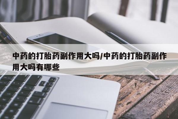 打胎药在线购买中药的打胎药副作用大吗/中药的打胎药副作用大吗有哪些