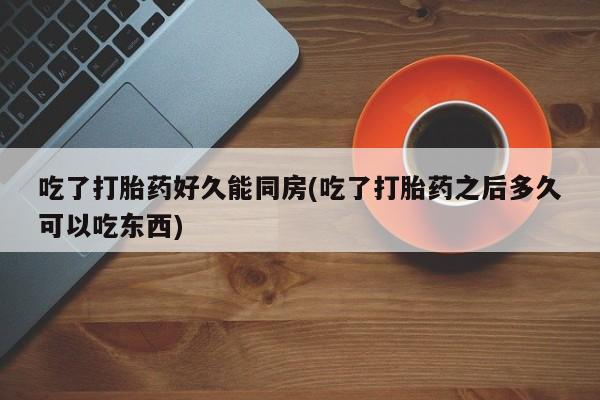 打胎药在线购买吃了打胎药好久能同房(吃了打胎药之后多久可以吃东西)