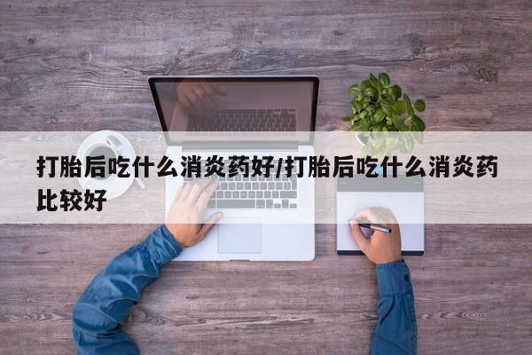打胎药在线购买打胎后吃什么消炎药好/打胎后吃什么消炎药比较好