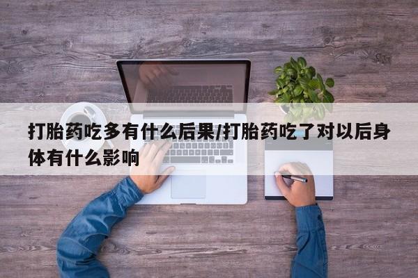 打胎药在线购买打胎药吃多有什么后果/打胎药吃了对以后身体有什么影响
