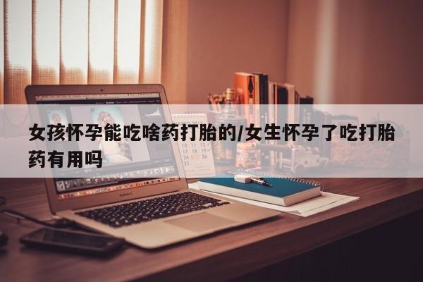打胎药在线购买女孩怀孕能吃啥药打胎的/女生怀孕了吃打胎药有用吗