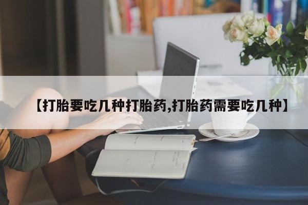 打胎药在线购买【打胎要吃几种打胎药,打胎药需要吃几种】