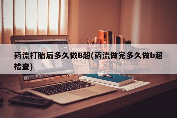 打胎药在线购买药流打胎后多久做B超(药流做完多久做b超检查)