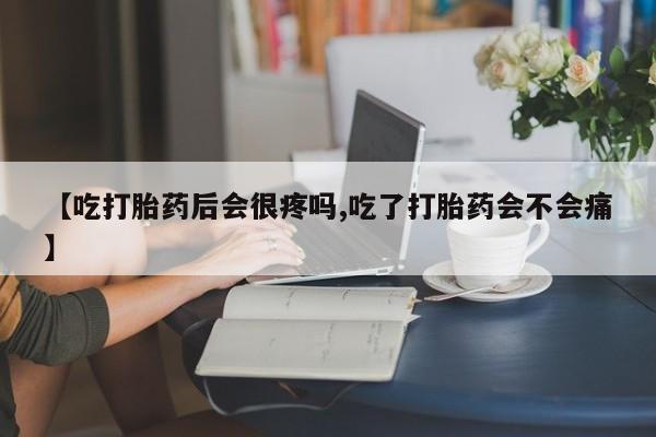 打胎药在线购买【吃打胎药后会很疼吗,吃了打胎药会不会痛】